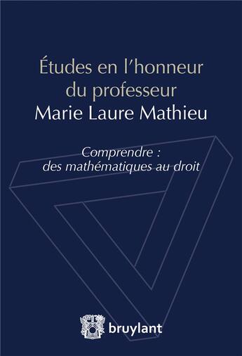 Couverture du livre « Études en l'honneur du professeur Marie Laure Mathieu ; comprendre : des mathématiques au droit » de Christine Hugon et Louis-Frederic Pignarre et Christophe Albiges et Romain Boffa aux éditions Bruylant