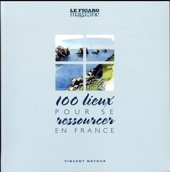 Couverture du livre « Guide Figaro ; 100 lieux pour se ressourcer (édition 2017) » de Vincent Noyoux aux éditions Societe Du Figaro