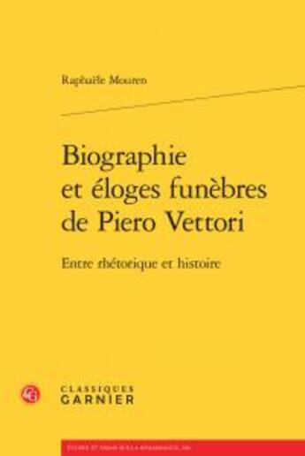 Couverture du livre « Biographie et éloges funèbres de Piero Vettori ; entre réthorique et histoire » de Raphaele Mouren aux éditions Classiques Garnier