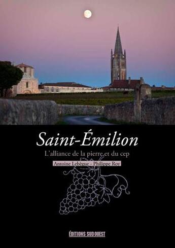 Couverture du livre « Saint-Emilion ; l'alliance de la pierre et du cep » de Philippe Roy et Antoine Lebegue aux éditions Sud Ouest Editions