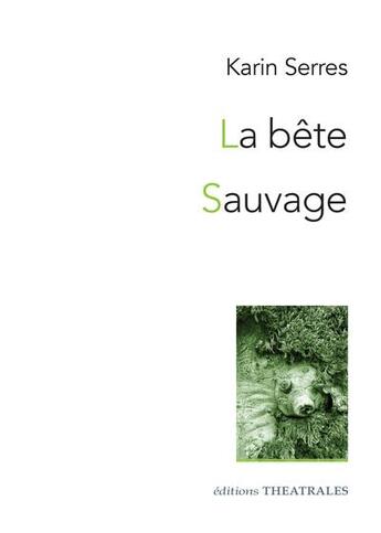 Couverture du livre « La Bête / Sauvage : Diptyque autour du vivant » de Karin Serres aux éditions Theatrales