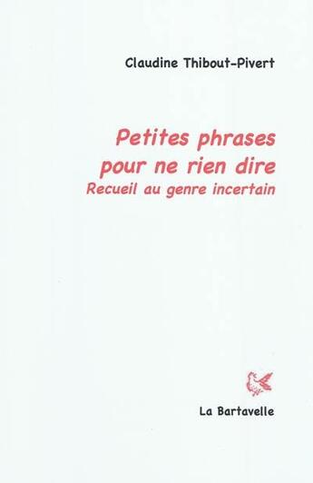 Couverture du livre « Petites phrases pour ne rien dire ; recueil au genre incertain » de Claudine Thibout-Pivert aux éditions La Bartavelle