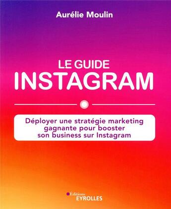 Couverture du livre « Le guide Instagram ; déployer une stratégie marketing gagnante pour booster son business sur Instagragram » de Aurélie Moulin aux éditions Eyrolles