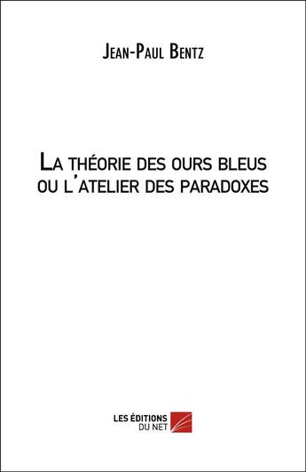 Couverture du livre « La théorie des ours bleus ou l'atelier des paradoxes » de Jean-Paul Bentz aux éditions Editions Du Net