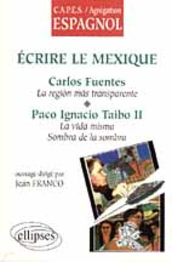 Couverture du livre « Ecrire le mexique : carlos fuentes, la region mas transparente, paco ignacio taibo ii, la vida misma » de Jean Franco aux éditions Ellipses