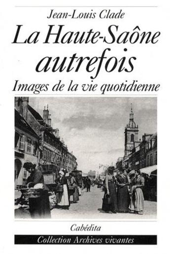 Couverture du livre « La Haute-Saône autrefois ; images de la vie quotidienne » de Jean-Louis Clade aux éditions Cabedita