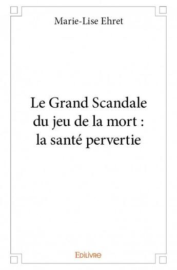 Couverture du livre « Le grand scandale du jeu de la mort ; la santé pervertie » de Marie-Lise Ehret aux éditions Edilivre