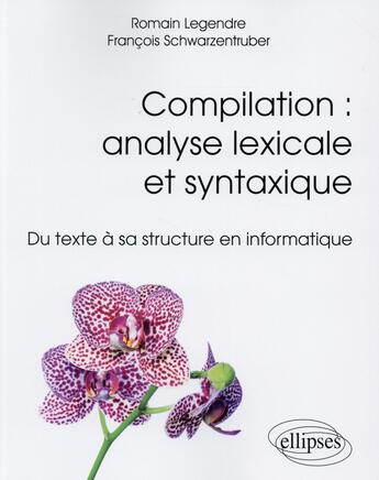 Couverture du livre « Compilation analyse lexicale et syntaxique du texte a sa structure en informatique » de Romain Legendre et Francois Schwarzentruber aux éditions Ellipses