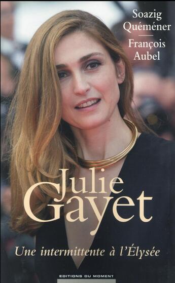Couverture du livre « Julie Gayet, une intermittente à l'Elysee » de Soazig Quemener et Francois Aubel aux éditions Editions Du Moment