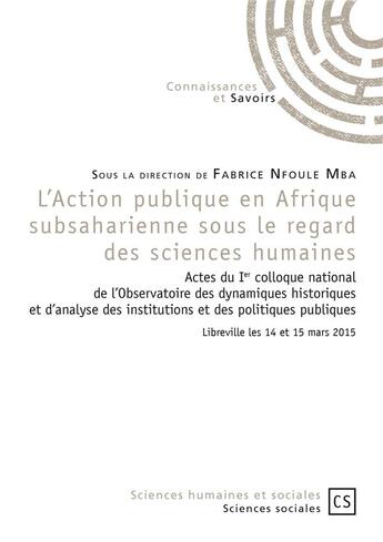 Couverture du livre « L'action publique en Afrique subsaharienne sous le regard des sciences humaines ; actes du 1er colloque national de l'observatoire des dynamiques historiques et d'analyse des institutions et des politiques publiques (Libreville, 14 et 15 mars 2015) » de Fabrice Nfoule Mba aux éditions Connaissances Et Savoirs