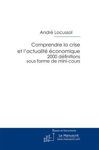 Couverture du livre « Comprendre la crise et l'actualité économique ; 2000 définitions sous forme de mini-cours » de Andre Locussol aux éditions Le Manuscrit