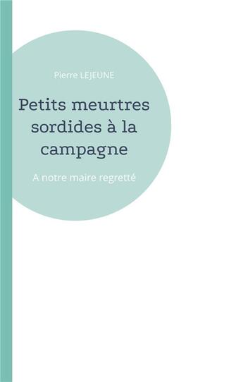 Couverture du livre « Petits meurtres sordides à la campagne : A notre maire regretté » de Pierre Lejeune aux éditions Books On Demand