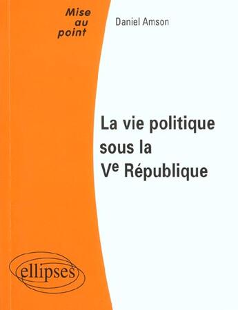 Couverture du livre « La vie politique sous la ve republique » de Daniel Amson aux éditions Ellipses