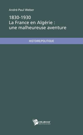 Couverture du livre « 1830-1930, la France en Algérie : une malheureuse aventure » de Weber Andre-Paul aux éditions Publibook