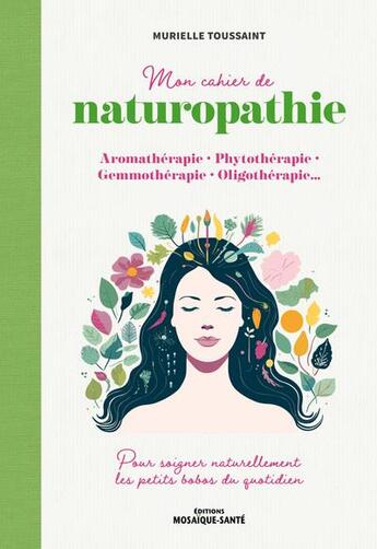 Couverture du livre « Mon cahier de naturopathie : Aromatherapie, phytothérapie, gemmothérapie, oligotherapie ; Pour soigner naturellement les petits bobos du quotidien » de Murielle Toussaint aux éditions Mosaique Sante