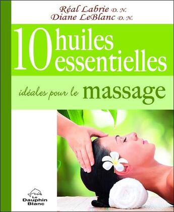 Couverture du livre « 10 huiles essentielles idéales pour le massage » de Real Labrie et Diane Leblanc aux éditions Dauphin Blanc