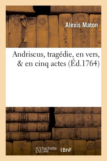 Couverture du livre « Andriscus, tragedie, en vers, & en cinq actes - , dediee a messieurs les comediens francois ordinair » de Maton Alexis aux éditions Hachette Bnf