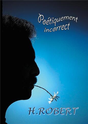 Couverture du livre « Poétiquement incorrect ; intégrale des textes 2008/2018 » de H. Robert aux éditions Books On Demand