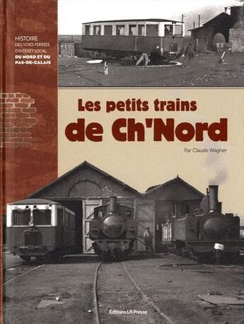 Couverture du livre « Les petits trains de ch'nord ; histoires des voies ferréesd'intérêt local du Nord et du Pas-de-Calais » de Claude Wagner aux éditions Lr Presse