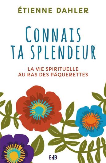 Couverture du livre « Connais ta splendeur ; la vie spirituelle au ras des paquerettes » de Etienne Dahler aux éditions Des Beatitudes