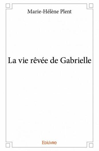 Couverture du livre « La vie rêvée de Gabrielle » de Marie-Helene Plent aux éditions Edilivre