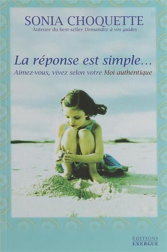 Couverture du livre « La réponse est simple... aimez-vous, vivez selon votre moi authentique » de Sonia Choquette aux éditions Exergue