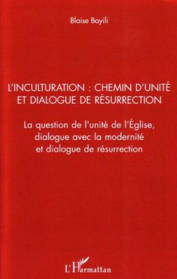 Couverture du livre « L'inculturation ; chemin d'unité et dialogue de résurrection ; la question de l'unité de l'Eglise, dialogue avec la modernité et dialogue de résurrection » de Blaise Bayili aux éditions L'harmattan