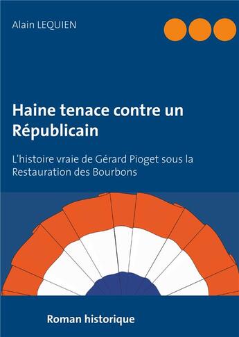 Couverture du livre « Haine tenace contre un républicain ; l'histoire vraie de Gérard Pioget sous la restauration des Bourbon » de Alain Lequien aux éditions Books On Demand