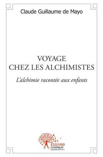 Couverture du livre « Voyage chez les alchimistes ; l'alchimie racontée aux enfants » de Claude Guillaume De Mayo aux éditions Edilivre