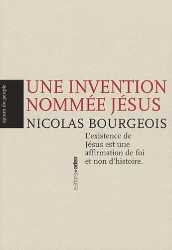 Couverture du livre « Une invention nommée Jésus ; l'existence de Jésus est une affirmation de foi et non d'histoire » de Nicolas Bourgeois aux éditions Aden Belgique