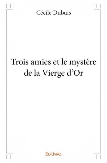 Couverture du livre « Trois amies et le mystère de la vierge d'or » de Cecile Dubuis aux éditions Edilivre