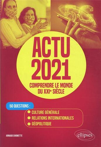 Couverture du livre « Actu 2021 ; comprendre le monde du XXIe siècle ; 50 questions : culture générale, relations internationales, géopolitique » de Arnaud Chomette aux éditions Ellipses