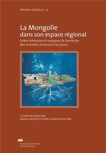 Couverture du livre « La Mongolie dans son espace régional : Entre mémoire et marques de territoires des mondes anciens à nos jours » de Jean-Charles Ducene et Anna Caiozzo aux éditions Pu De Valenciennes