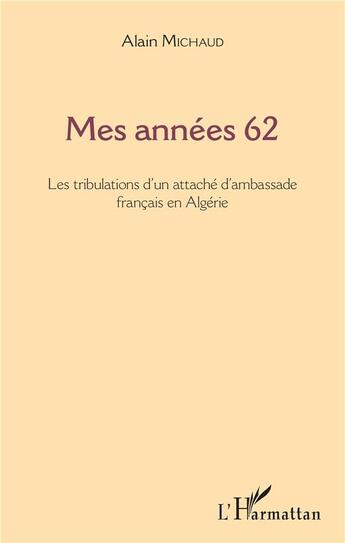 Couverture du livre « Mes années 62 ; les tribulations d'un attache d'ambassade francais en Algérie » de Alain Michaud aux éditions L'harmattan