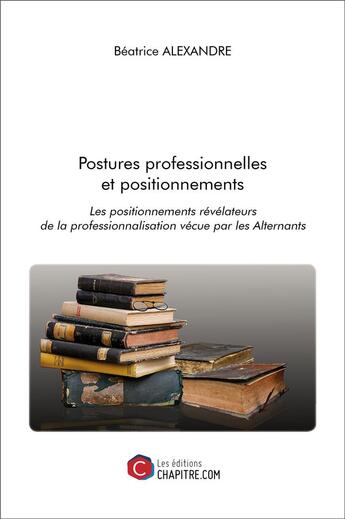 Couverture du livre « Postures professionnelles et positionnements ; les positionnements révélateurs de la professionnalisation vécue par les alternants » de Beatrice Alexandre aux éditions Chapitre.com