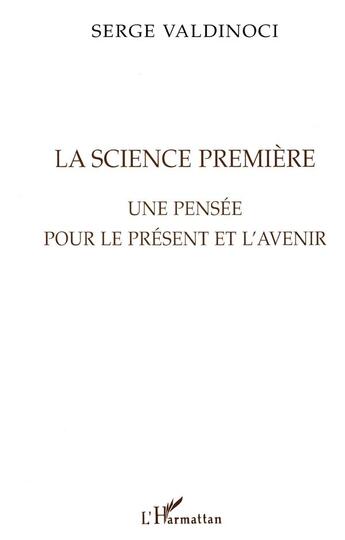 Couverture du livre « La science premiere - une pensee pour le present et l'avenir » de Serge Valdinoci aux éditions L'harmattan