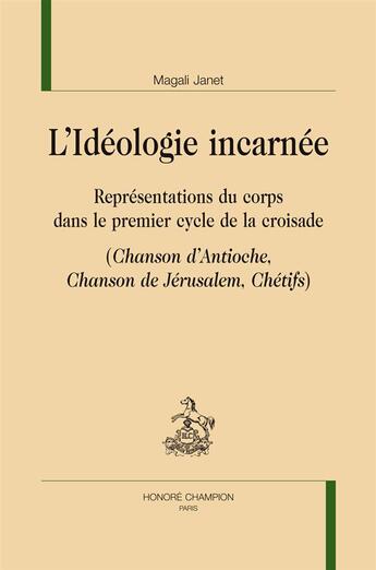 Couverture du livre « L'idéologie incarnée ; représentations du corps dans le premier cycle de la croisade » de Magali Janet aux éditions Honore Champion