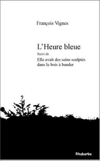 Couverture du livre « L'heure bleue ; elle avait des seins sculptés dans le bois à bander » de Francois Vignes aux éditions Rhubarbe