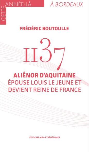 Couverture du livre « 1137, Aliénor d'Aquitaine épouse Louis le Jeune et devient reine de France » de Frederic Boutoulle aux éditions Midi-pyreneennes