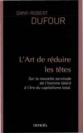 Couverture du livre « L'art de réduire les têtes ; sur la nouvelle servitude de l'homme libéré à l'ère du capitalisme total » de Dany-Robert Dufour aux éditions Denoel