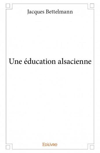 Couverture du livre « Une éducation alsacienne » de Jacques Bettelmann aux éditions Edilivre