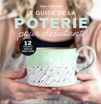 Couverture du livre « Le guide de la poterie pour débutant : 12 projets avec et sans tour » de Kara Leigh Ford aux éditions Marabout