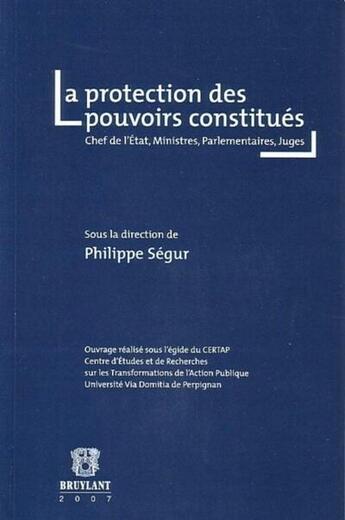 Couverture du livre « La protection des pouvoirs constitués ; chefs de l'Etat, Ministres, Parlementaires, Juges » de Philippe Segur aux éditions Bruylant