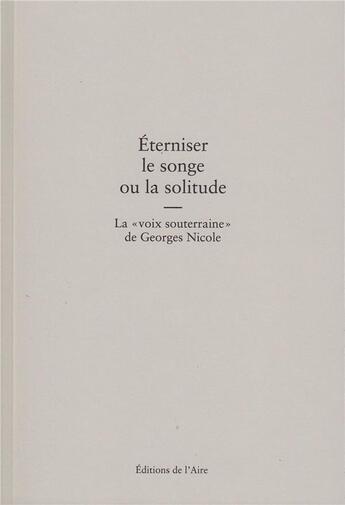 Couverture du livre « Éterniser le songe ou la solitude ; la voix souterraine de Georges Nicole » de Daniel Maggetti aux éditions Éditions De L'aire