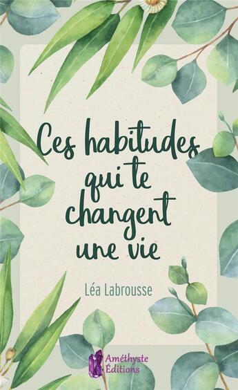 Couverture du livre « Ces habitudes qui te changent une vie » de Lea Labrousse aux éditions Amethyste