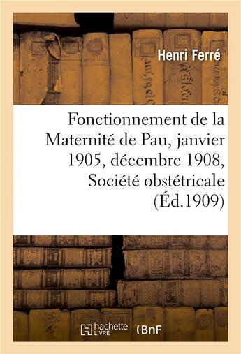 Couverture du livre « Fonctionnement de la maternite de pau du 1er janvier 1905 au 31 decembre 1908, societe obstetricale » de Ferre Henri aux éditions Hachette Bnf