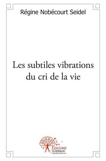 Couverture du livre « Les subtiles vibrations du cri de la vie » de Regine Nobecourt Seidel aux éditions Edilivre