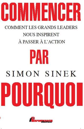 Couverture du livre « Commencer par le pourquoi ; comment les grands leaders nous inspirent à passer à l'action » de Simon Sinek aux éditions Performance Editions