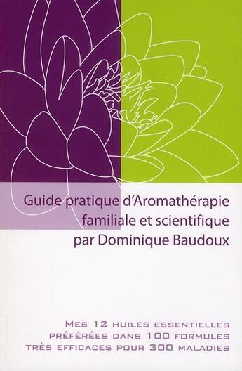 Couverture du livre « Guide pratique d'aromathérapie familiale et scientifique ; mes 12 huiles essentielles préférées dans 100 formules trés efficaces pour 300 maladies » de Dominique Baudoux aux éditions Amyris