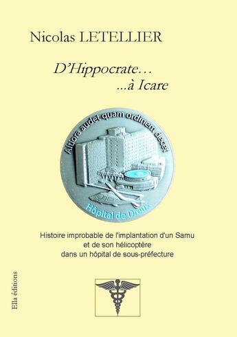 Couverture du livre « D'Hippocrate... ...à Icare : Histoire improbable de l'implantation d'un Samu et de son hélicoptère dans un hôpital de sous-préfec » de Nicolas Letellier aux éditions Ella Editions